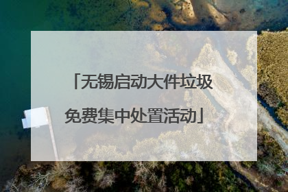 无锡启动大件垃圾免费集中处置活动