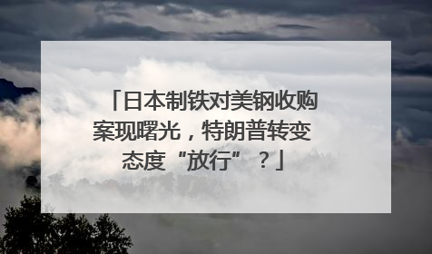 日本制铁对美钢收购案现曙光，特朗普转变态度“放行”？
