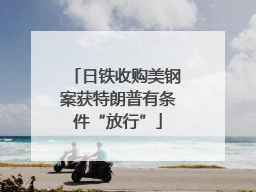 日铁收购美钢案获特朗普有条件“放行”