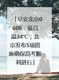 早安北京0606：最高温34℃；北京发布5项措施确保高考顺利进行