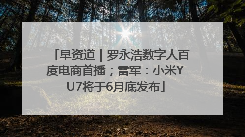 早资道｜罗永浩数字人百度电商首播；雷军：小米YU7将于6月底发布