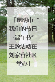 昆明市“我们的节日·端午节”主题活动在刘家营社区举办