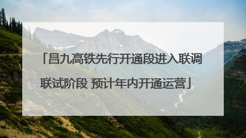 昌九高铁先行开通段进入联调联试阶段 预计年内开通运营