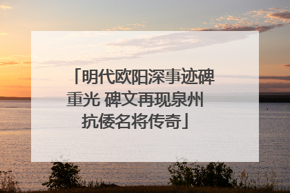 明代欧阳深事迹碑重光 碑文再现泉州抗倭名将传奇