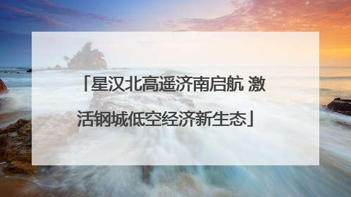 星汉北高遥济南启航 激活钢城低空经济新生态