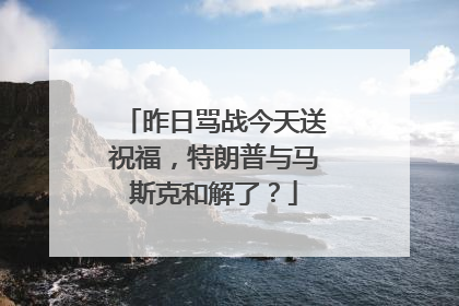昨日骂战今天送祝福，特朗普与马斯克和解了？