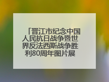 晋江市纪念中国人民抗日战争暨世界反法西斯战争胜利80周年图片展主题活动