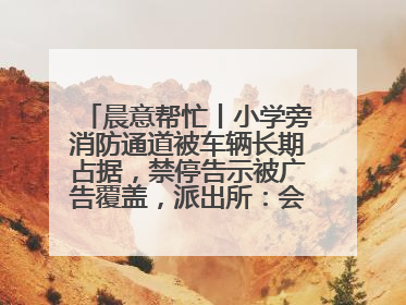 晨意帮忙丨小学旁消防通道被车辆长期占据，禁停告示被广告覆盖，派出所：会尽快处理