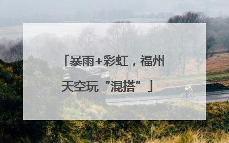 暴雨+彩虹，福州天空玩“混搭”