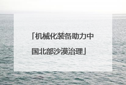 机械化装备助力中国北部沙漠治理