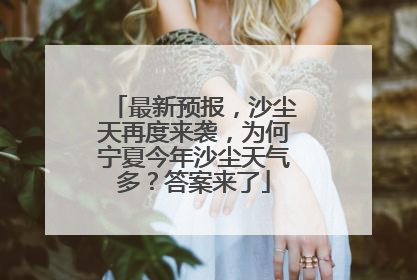 最新预报，沙尘天再度来袭，为何宁夏今年沙尘天气多？答案来了