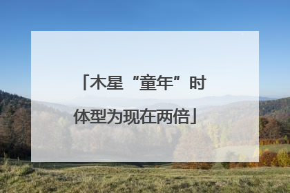 木星“童年”时体型为现在两倍