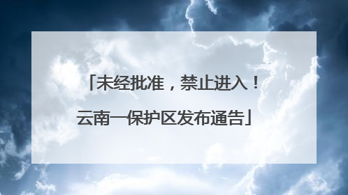 未经批准，禁止进入！云南一保护区发布通告