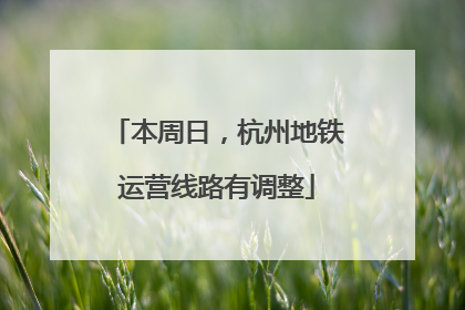 本周日，杭州地铁运营线路有调整