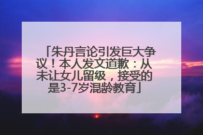 朱丹言论引发巨大争议！本人发文道歉：从未让女儿留级，接受的是3-7岁混龄教育
