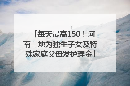 每天最高150！河南一地为独生子女及特殊家庭父母发护理金