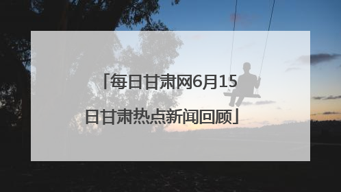 每日甘肃网6月15日甘肃热点新闻回顾