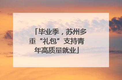 毕业季，苏州多重“礼包”支持青年高质量就业