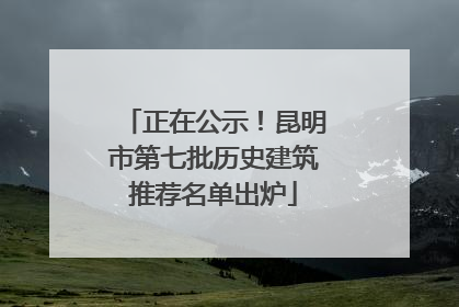 正在公示！昆明市第七批历史建筑推荐名单出炉