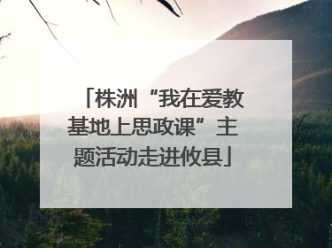 株洲“我在爱教基地上思政课”主题活动走进攸县