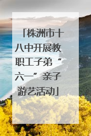 株洲市十八中开展教职工子弟“六一”亲子游艺活动