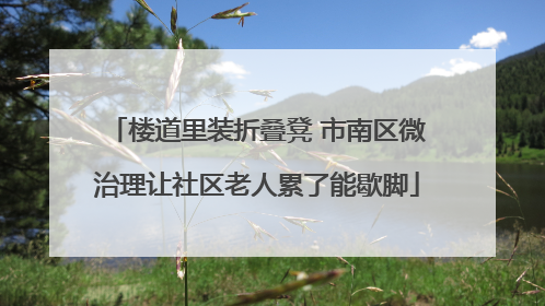 楼道里装折叠凳 市南区微治理让社区老人累了能歇脚