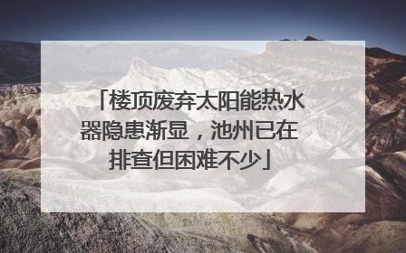 楼顶废弃太阳能热水器隐患渐显，池州已在排查但困难不少