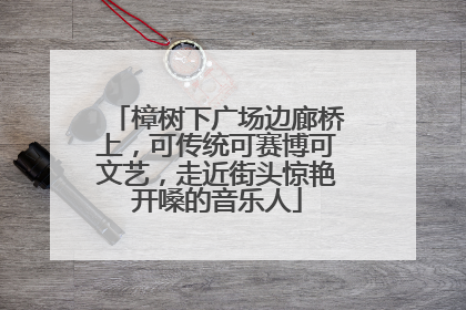 樟树下广场边廊桥上，可传统可赛博可文艺，走近街头惊艳开嗓的音乐人