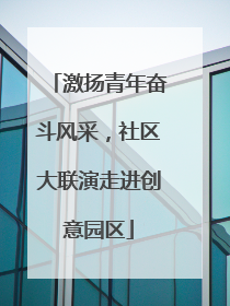 激扬青年奋斗风采，社区大联演走进创意园区