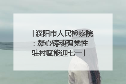 濮阳市人民检察院：凝心铸魂强党性 驻村赋能迎七一