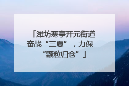 潍坊寒亭开元街道奋战“三夏”，力保“颗粒归仓”