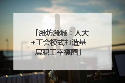 潍坊潍城：人大+工会模式打造基层职工幸福圈