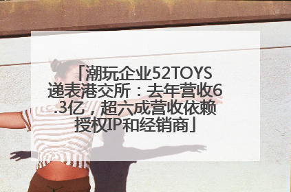 潮玩企业52TOYS递表港交所：去年营收6.3亿，超六成营收依赖授权IP和经销商