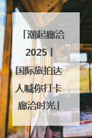 潮起廊洽2025丨国际旅拍达人喊你打卡廊洽时光