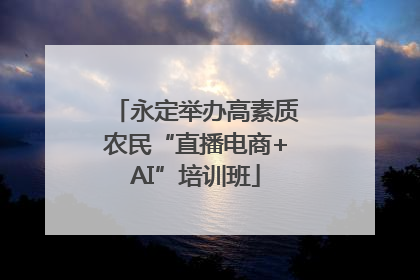 永定举办高素质农民“直播电商+AI”培训班