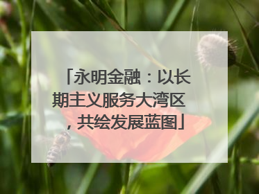 永明金融：以长期主义服务大湾区，共绘发展蓝图