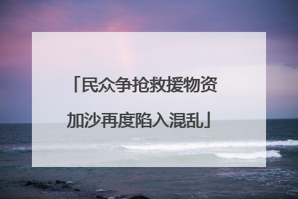 民众争抢救援物资 加沙再度陷入混乱