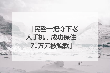 民警一把夺下老人手机，成功保住71万元被骗款