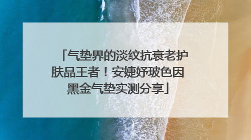 气垫界的淡纹抗衰老护肤品王者！安婕妤玻色因黑金气垫实测分享
