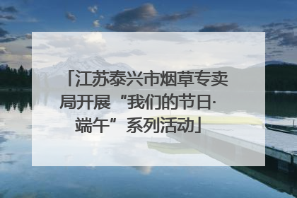 江苏泰兴市烟草专卖局开展“我们的节日·端午”系列活动