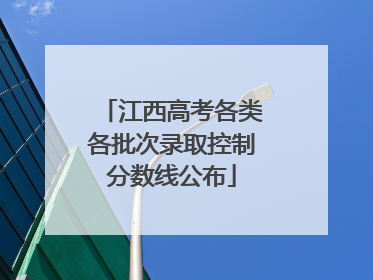 江西高考各类各批次录取控制分数线公布