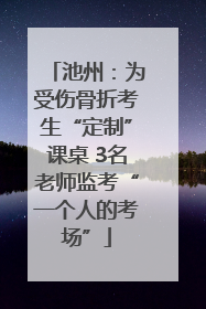 池州：为受伤骨折考生“定制”课桌 3名老师监考“一个人的考场”