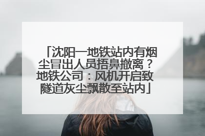 沈阳一地铁站内有烟尘冒出人员捂鼻撤离？地铁公司：风机开启致隧道灰尘飘散至站内