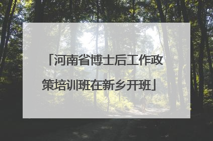 河南省博士后工作政策培训班在新乡开班