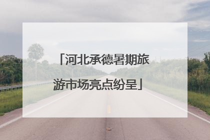 河北承德暑期旅游市场亮点纷呈