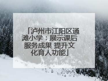 泸州市江阳区通滩小学：展示课后服务成果 提升文化育人功能