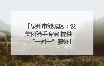泉州市鲤城区：设美团骑手专窗 提供“一对一”服务