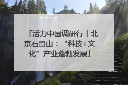 活力中国调研行丨北京石景山：“科技+文化”产业蓬勃发展