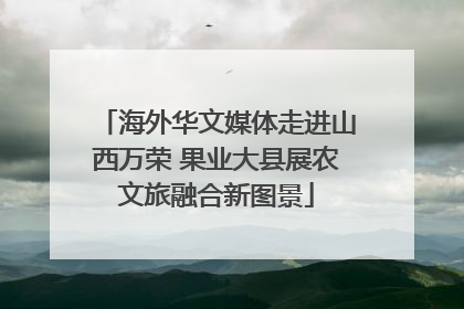 海外华文媒体走进山西万荣 果业大县展农文旅融合新图景