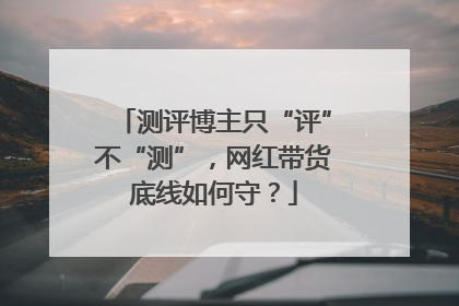 测评博主只“评”不“测”，网红带货底线如何守？